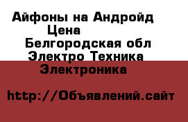 Айфоны на Андройд  › Цена ­ 12 500 - Белгородская обл. Электро-Техника » Электроника   